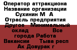 Оператор аттракциона › Название организации ­ Сухинин М .А. › Отрасль предприятия ­ Другое › Минимальный оклад ­ 30 000 - Все города Работа » Вакансии   . Тыва респ.,Ак-Довурак г.